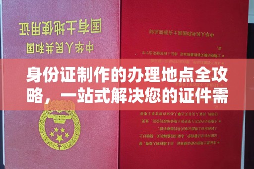沿河身份证制作的办理地点全攻略，一站式解决您的证件需求