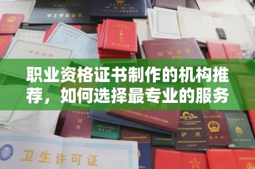 沿河职业资格证书制作的机构推荐，如何选择最专业的服务？