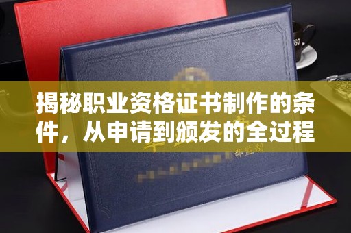沿河揭秘职业资格证书制作的条件，从申请到颁发的全过程