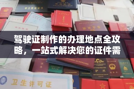 沿河驾驶证制作的办理地点全攻略，一站式解决您的证件需求