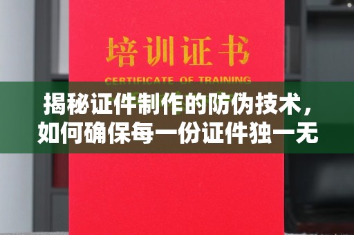 沿河揭秘证件制作的防伪技术，如何确保每一份证件独一无二