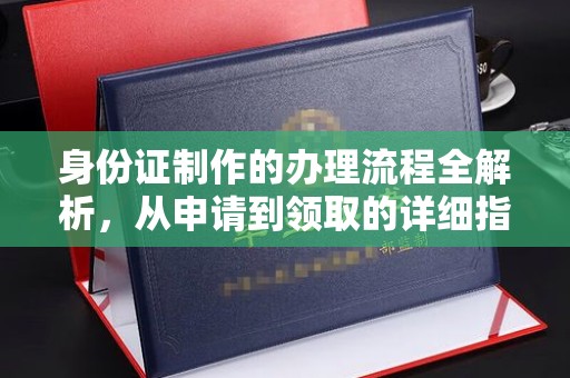 沿河身份证制作的办理流程全解析，从申请到领取的详细指南