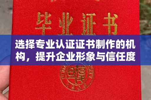 沿河选择专业认证证书制作的机构，提升企业形象与信任度