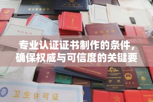 沿河专业认证证书制作的条件，确保权威与可信度的关键要素