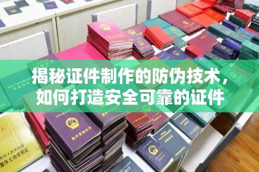 沿河揭秘证件制作的防伪技术，如何打造安全可靠的证件