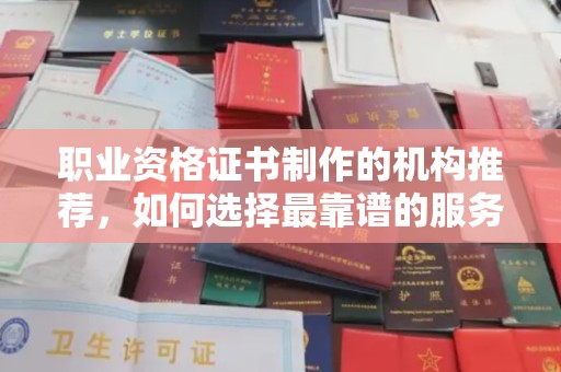 沿河职业资格证书制作的机构推荐，如何选择最靠谱的服务商？