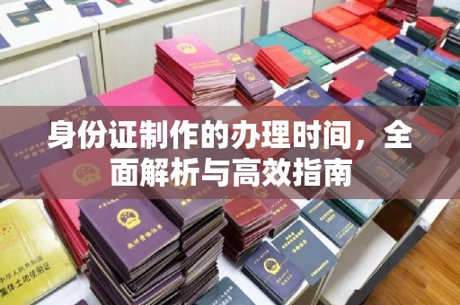 沿河身份证制作的办理时间，全面解析与高效指南