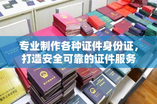 沿河专业制作各种证件身份证，打造安全可靠的证件服务