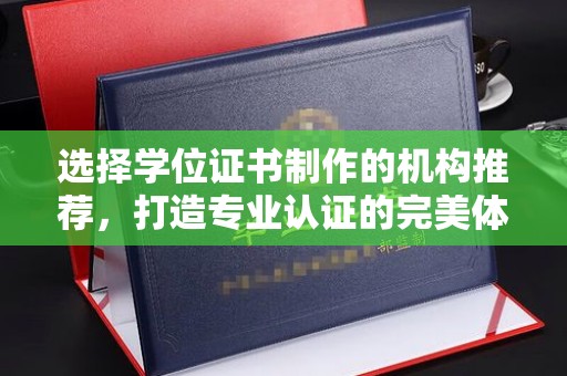 沿河选择学位证书制作的机构推荐，打造专业认证的完美体验
