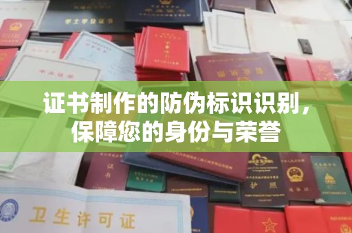 沿河证书制作的防伪标识识别，保障您的身份与荣誉
