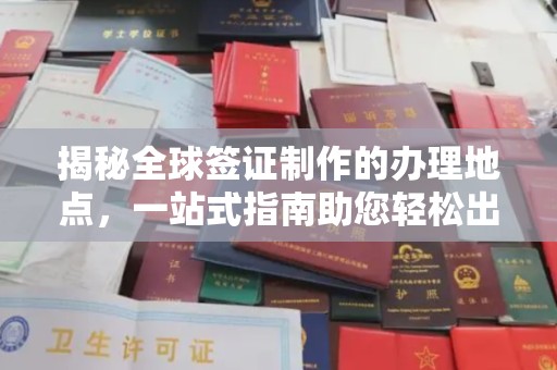 沿河揭秘全球签证制作的办理地点，一站式指南助您轻松出行