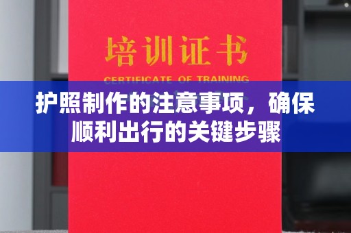 沿河护照制作的注意事项，确保顺利出行的关键步骤