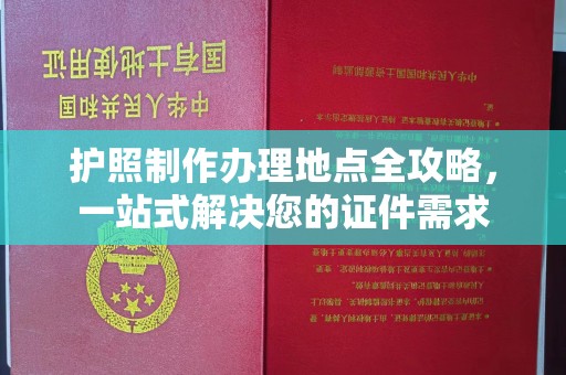 沿河护照制作办理地点全攻略，一站式解决您的证件需求