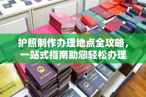 沿河护照制作办理地点全攻略，一站式指南助您轻松办理