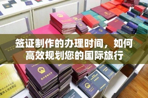 沿河签证制作的办理时间，如何高效规划您的国际旅行