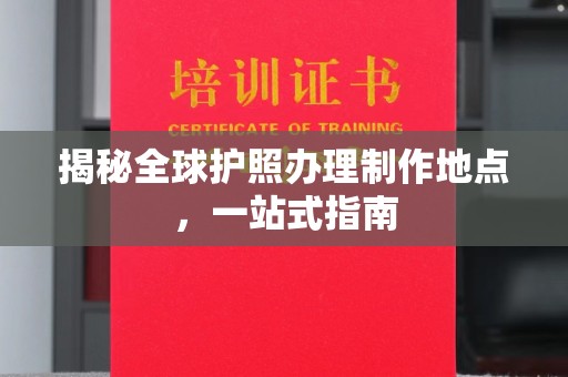 沿河揭秘全球护照办理制作地点，一站式指南
